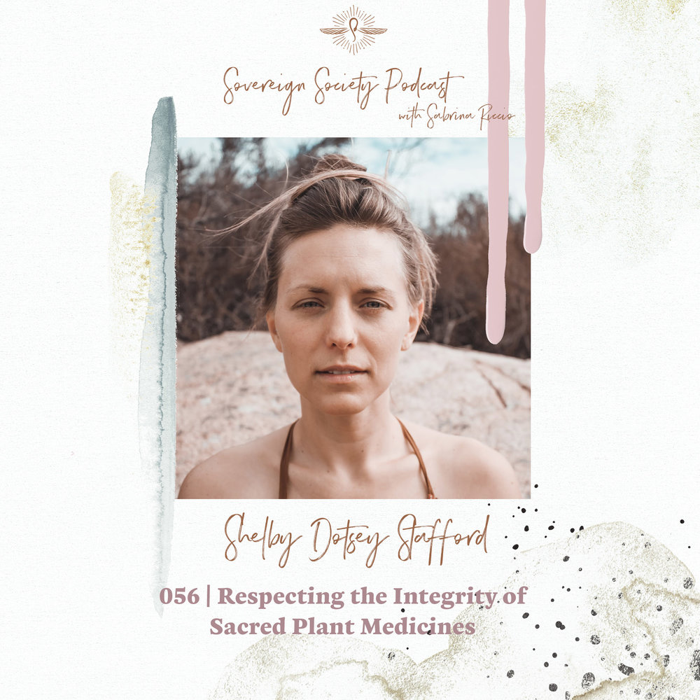 Sovereign Society Podcast with Sabrina Riccio | 056 | Respecting the Integrity of Sacred Plant Medicines / Shelby Dotsey Stafford